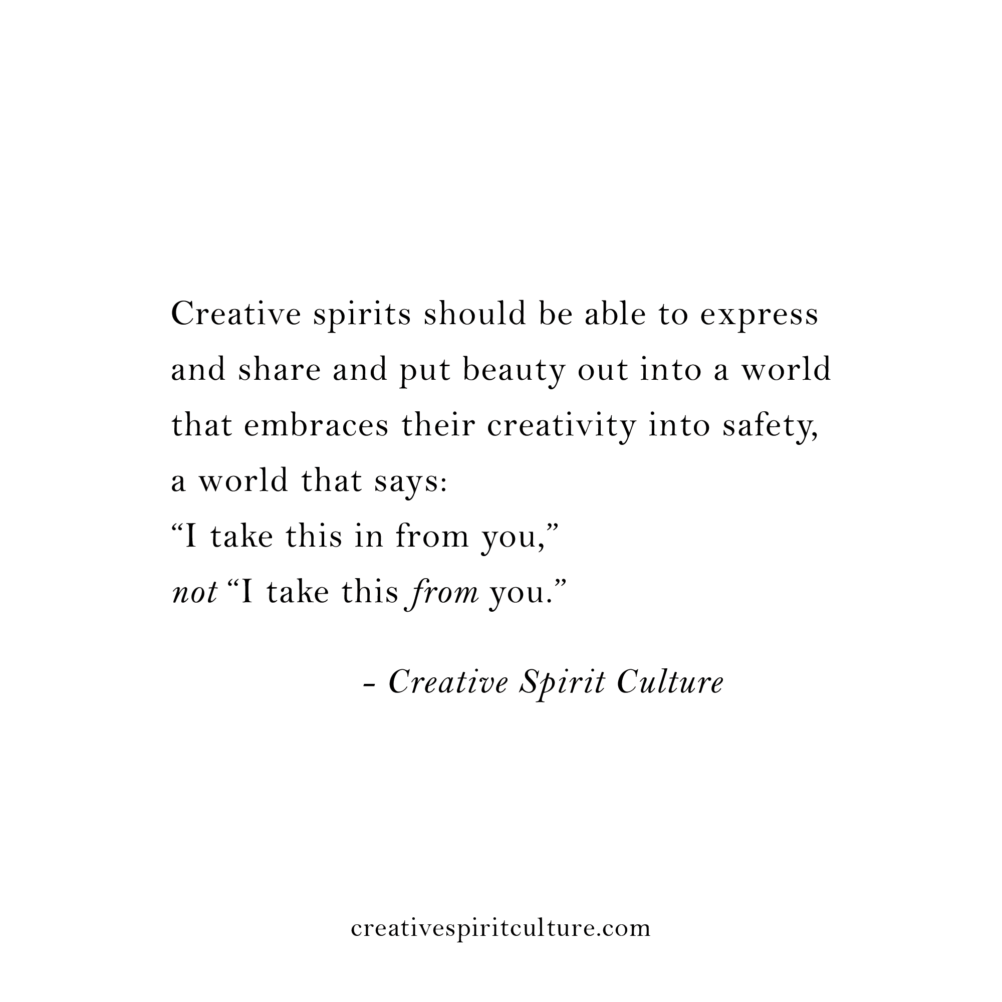 Creative spirits should be able to express and share and put beauty out into a world that embraces their creativity into safety, a world that says