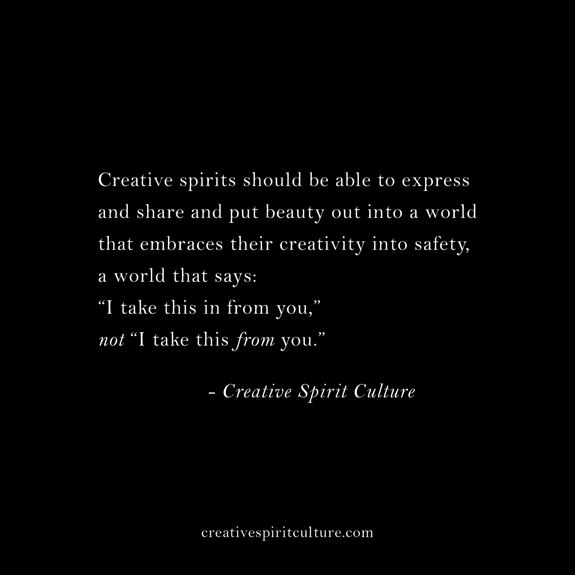 Creative spirits should be able to express and share and put beauty out into a world that embraces their creativity into safety, a world that says