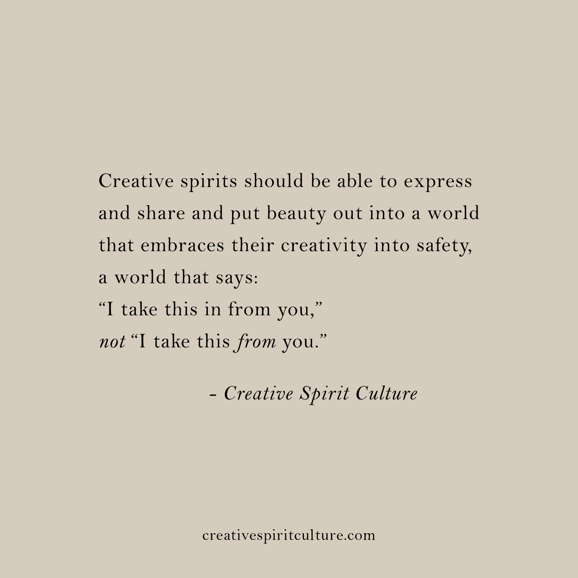 Creative spirits should be able to express and share and put beauty out into a world that embraces their creativity into safety, a world that says